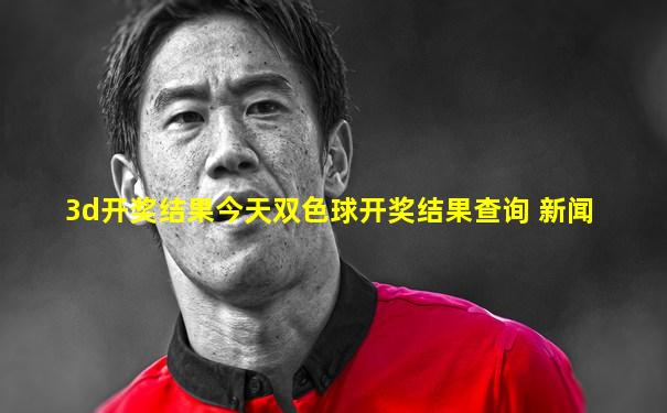 3d开奖结果今天双色球开奖结果查询 新闻